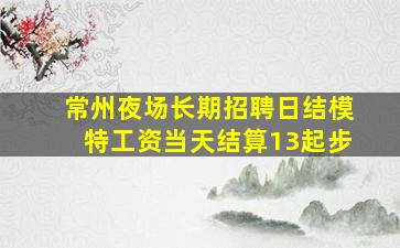 常州夜场长期招聘日结模特工资当天结算13起步